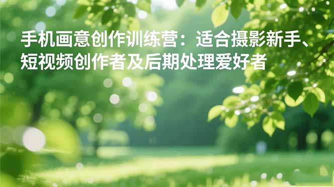 手机摄影之画意创作训练营：适合摄影新手、短视频创作者及后期处理爱好者-保成圈-山云人力,分享创业咨询_最新网络项目资源