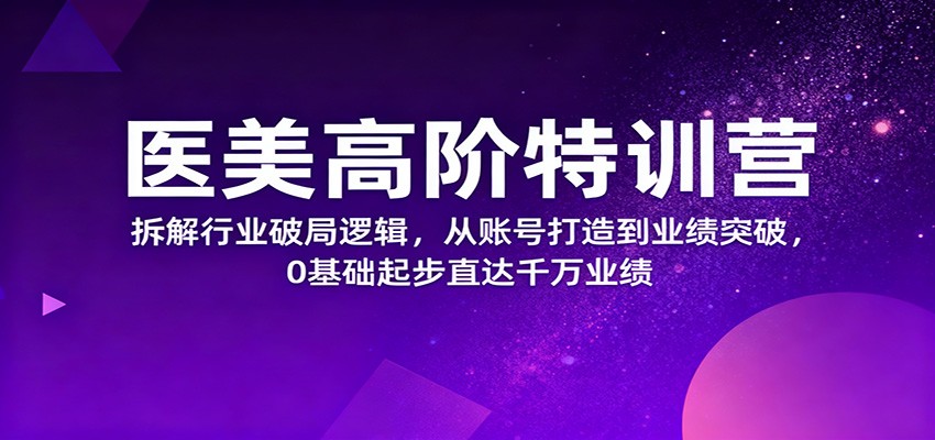 医美高阶特训营，拆解行业破局逻辑，从账号打造到业绩突破，0基础起步直达千万业绩-保成圈-山云人力,分享创业咨询_最新网络项目资源