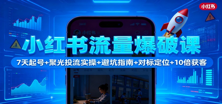 小红书流量爆破课：7天起号+聚光投流实操+避坑指南+对标定位+10倍获客-保成圈-山云人力,分享创业咨询_最新网络项目资源
