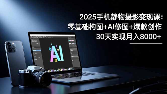 2025手机 静物摄影变现课：零基础构图+AI修图+爆款创作，30天实现月入8…-保成圈-山云人力,分享创业咨询_最新网络项目资源