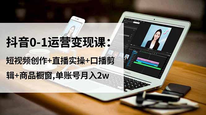 抖音0-1运营变现课：短视频创作+直播实操+口播剪辑+商品橱窗,单账号月入2w-保成圈-山云人力,分享创业咨询_最新网络项目资源