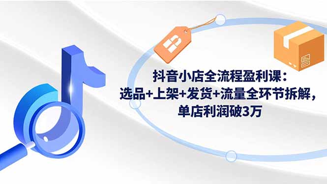 抖音小店全流程盈利课：选品+上架+发货+流量全环节拆解，单店利润破3万-保成圈-山云人力,分享创业咨询_最新网络项目资源