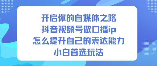 开启你的自媒体之路，抖音视频号做口播ip，怎么提升自己的表达能力，小白首选玩法-保成圈-山云人力,分享创业咨询_最新网络项目资源
