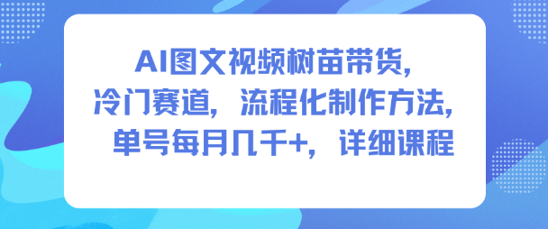 AI图文视频树苗带货，冷门赛道，流程化制作方法，单号每月几K，详细课程-保成圈-山云人力,分享创业咨询_最新网络项目资源