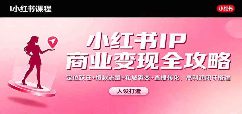 小红书IP商业变现全攻略：定位跃迁+爆款流量+私域裂变+直播转化，高利润闭环搭建-保成圈-山云人力,分享创业咨询_最新网络项目资源