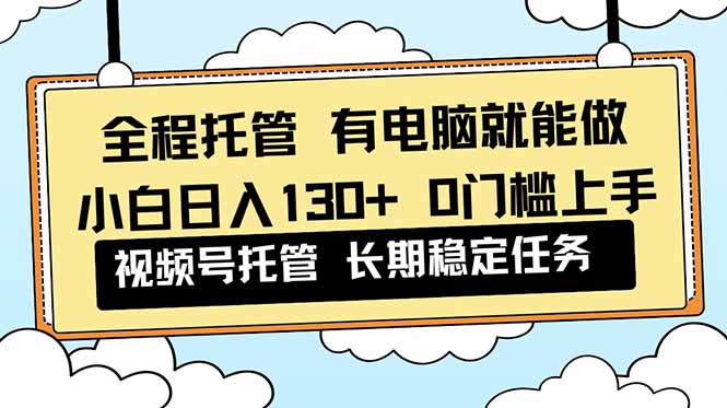 全程托管 解放双手，小白日入130+，视频号 0门槛上手实操-保成圈-山云人力,分享创业咨询_最新网络项目资源