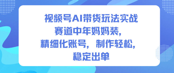 视频号AI带货玩法实战，赛道中年妈妈装，精细化账号，制作轻松，稳定出单-保成圈-山云人力,分享创业咨询_最新网络项目资源