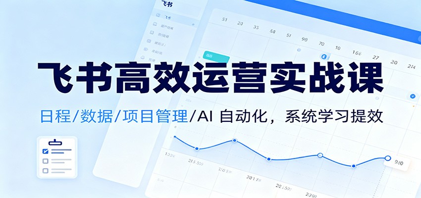 飞书高效运营实战课：日程/数据/项目管理/AI 自动化，系统学习提效-保成圈-山云人力,分享创业咨询_最新网络项目资源