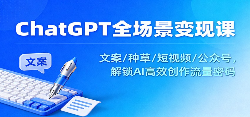ChatGPT全场景变现课：文案/种草/短视频/公众号，解锁AI高效创作流量密码-保成圈-山云人力,分享创业咨询_最新网络项目资源