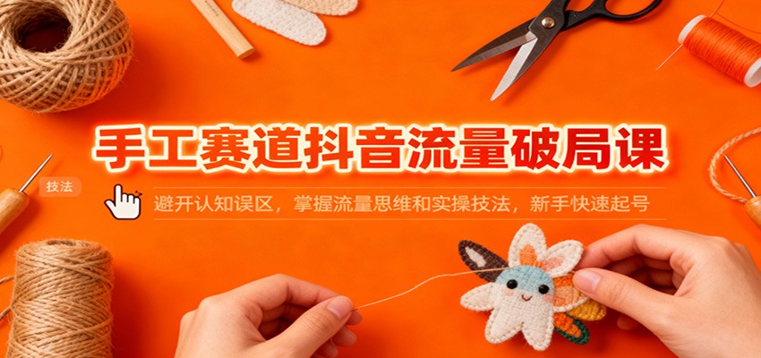 手工赛道抖音流量破局课：避开认知误区，掌握流量思维和实操技法，新手快速起号-保成圈-山云人力,分享创业咨询_最新网络项目资源