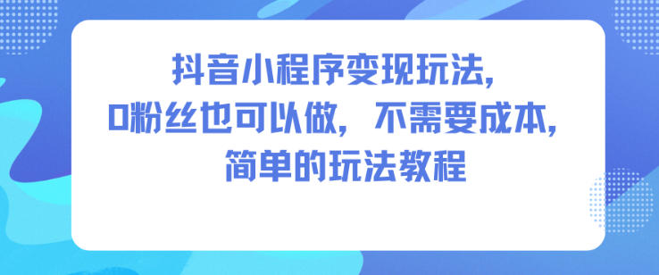 抖音小程序变现玩法，0粉丝也可以做，不需要成本，简单的玩法教程-保成圈-山云人力,分享创业咨询_最新网络项目资源