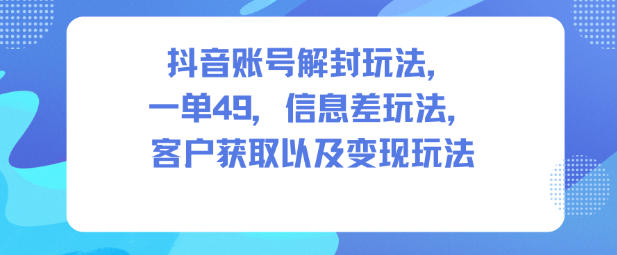 抖音账号解封玩法，一单49，信息差玩法，客户获取以及变现玩法-保成圈-山云人力,分享创业咨询_最新网络项目资源