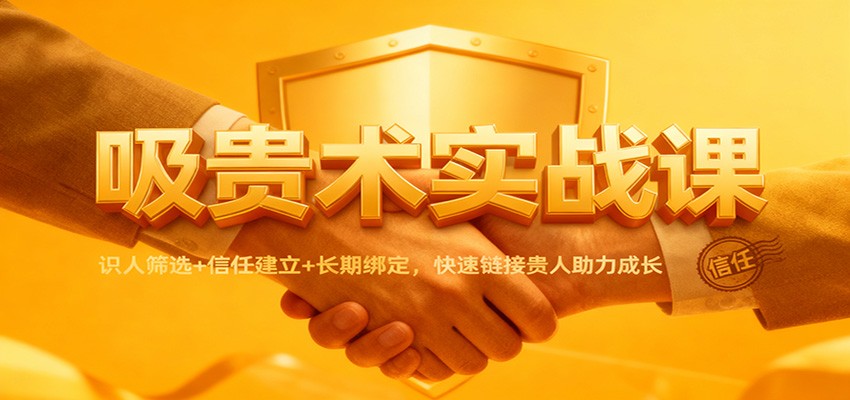 吸贵术实战课：识人筛选+信任建立+长期绑定，快速链接贵人助力成长-保成圈-山云人力,分享创业咨询_最新网络项目资源