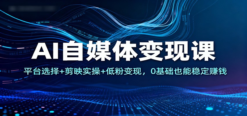 AI自媒体变现课：平台选择+剪映实操+低粉变现，0基础也能稳定赚钱-保成圈-山云人力,分享创业咨询_最新网络项目资源