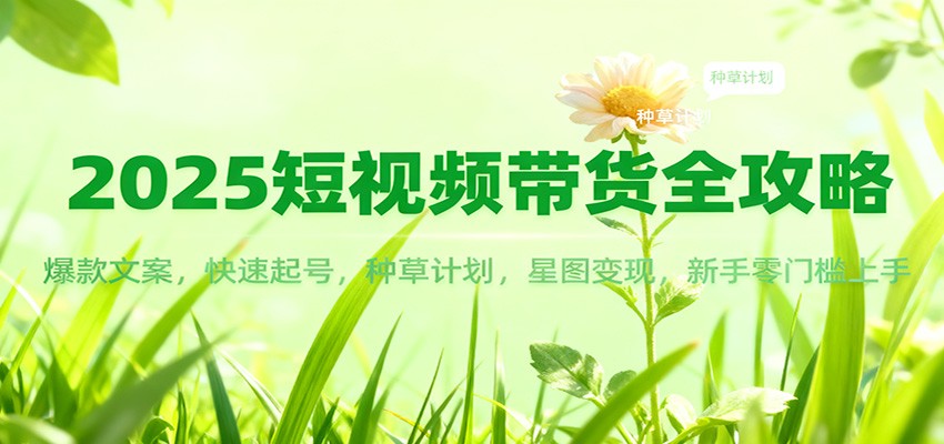 2025短视频带货全攻略：爆款文案，快速起号，种草计划，星图变现，新手零门槛上手-保成圈-山云人力,分享创业咨询_最新网络项目资源
