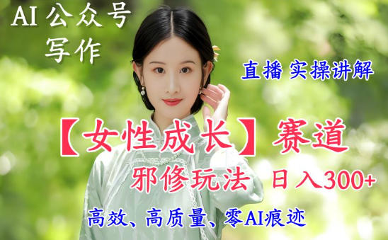 AI写作【女性成长】赛道内容邪修玩法，日入5张+，直播落地实操讲解-保成圈-山云人力,分享创业咨询_最新网络项目资源