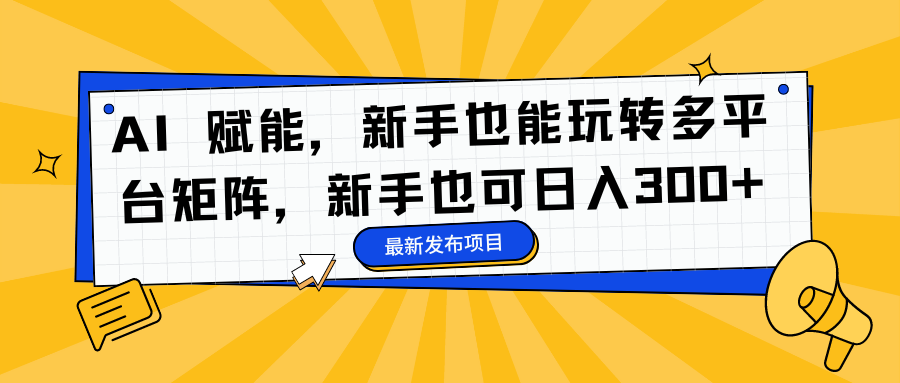 AI 赋能，新手也能玩转多平台矩阵，新手也可日入300+-保成圈-山云人力,分享创业咨询_最新网络项目资源