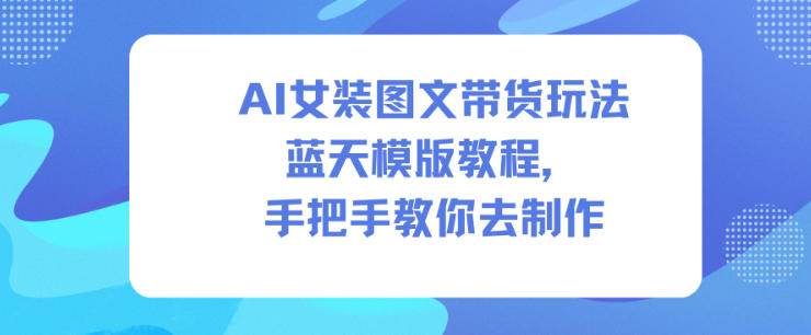 AI女装图文带货玩法蓝天模版教程，手把手教你去制作-保成圈-山云人力,分享创业咨询_最新网络项目资源