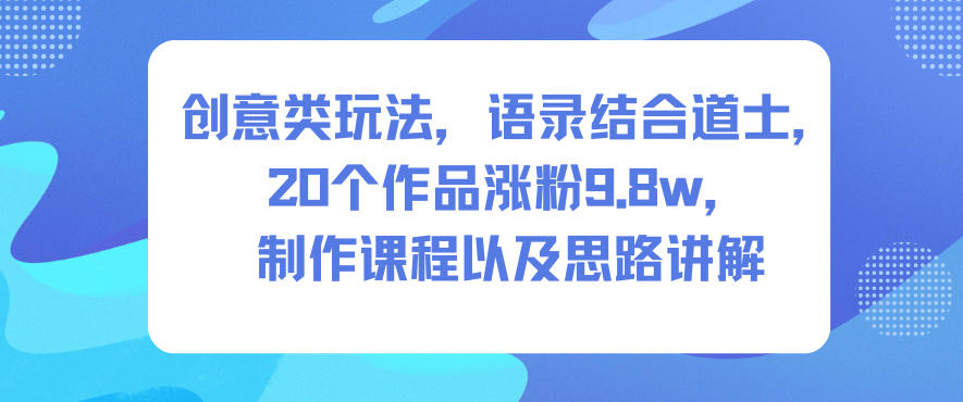 创意类玩法，语录结合道士，20个作品涨粉9.8w，制作课程以及思路讲解-保成圈-山云人力,分享创业咨询_最新网络项目资源