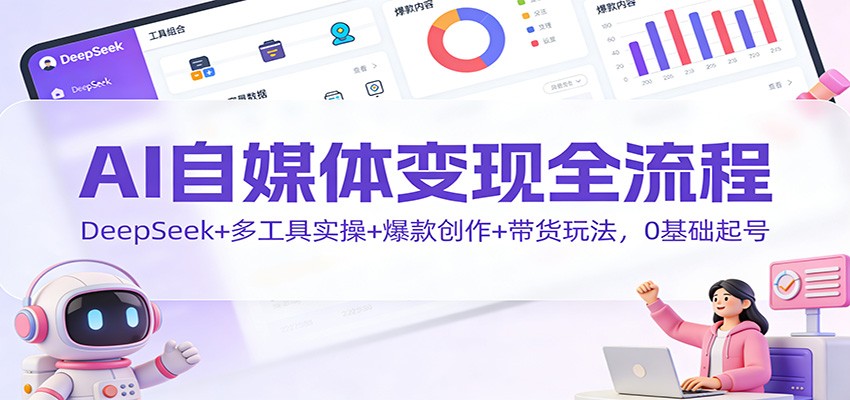 AI自媒体变现全流程：DeepSeek+多工具实操+爆款创作+带货玩法，0基础起号-保成圈-山云人力,分享创业咨询_最新网络项目资源