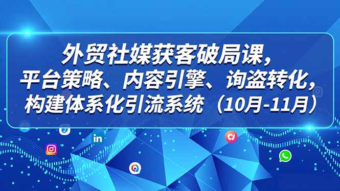 外贸 社媒获客破局课，平台策略、内容引擎、询盘转化，构建体系化引流系统(10月-11月-保成圈-山云人力,分享创业咨询_最新网络项目资源