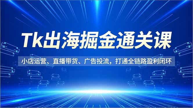 Tk出海掘金通关课，小店运营、直播带货、广告投流，打通全链路盈利闭环-保成圈-山云人力,分享创业咨询_最新网络项目资源
