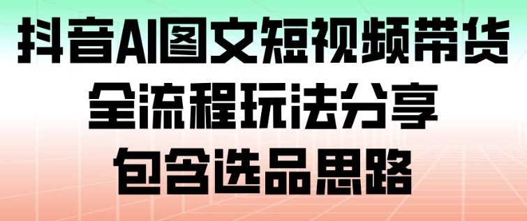 抖音AI图文短视频带货，全流程玩法分享，包含选品思路-保成圈-山云人力,分享创业咨询_最新网络项目资源