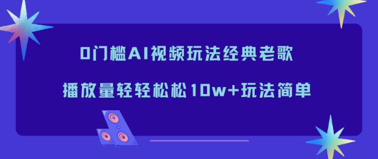 0门槛AI视频玩法经典老歌，播放量轻轻松松10w+玩法简单-保成圈-山云人力,分享创业咨询_最新网络项目资源