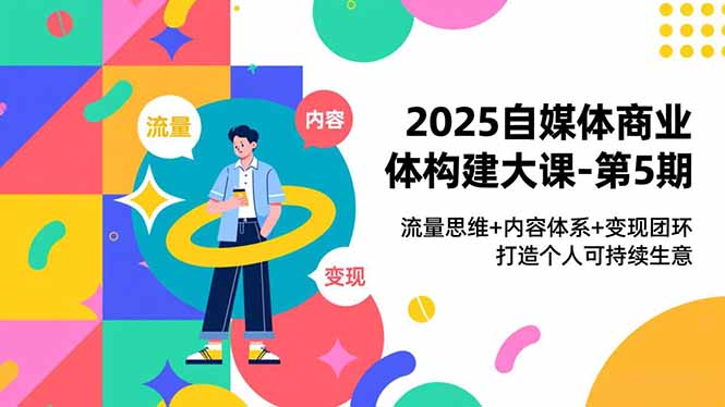 2025自媒体商业体构建大课-第5期，流量思维+内容体系+变现闭环，打造个人可持续生意-保成圈-山云人力,分享创业咨询_最新网络项目资源