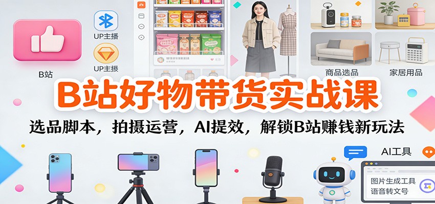 B站好物带货实战课：选品脚本，拍摄运营，AI提效，解锁B站赚钱新玩法-保成圈-山云人力,分享创业咨询_最新网络项目资源