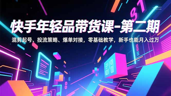 快手年轻品带货课-第二期，混剪起号、投流策略、爆单对接，零基础教学，新手也能月入过万-保成圈-山云人力,分享创业咨询_最新网络项目资源