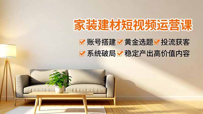 家装建材短视频运营课，账号搭建、黄金选题、投流获客，系统破局，稳定产出高价值内容-保成圈-山云人力,分享创业咨询_最新网络项目资源