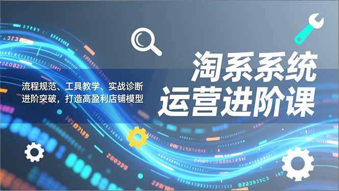 淘系系统运营进阶课2.0，流程规范、工具教学、实战诊断，进阶突破，打造高盈利店铺模型-保成圈-山云人力,分享创业咨询_最新网络项目资源