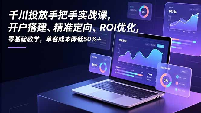 千川投放手把手实战课，开户搭建、精准定向、ROI优化，零基础教学，单客成本降低50%+-保成圈-山云人力,分享创业咨询_最新网络项目资源