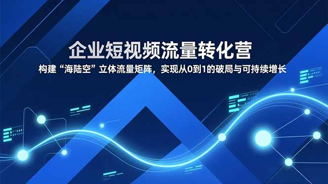 企业短视频流量转化营，构建“海陆空”立体流量矩阵，实现从0到1的破局与可持续增长-保成圈-山云人力,分享创业咨询_最新网络项目资源