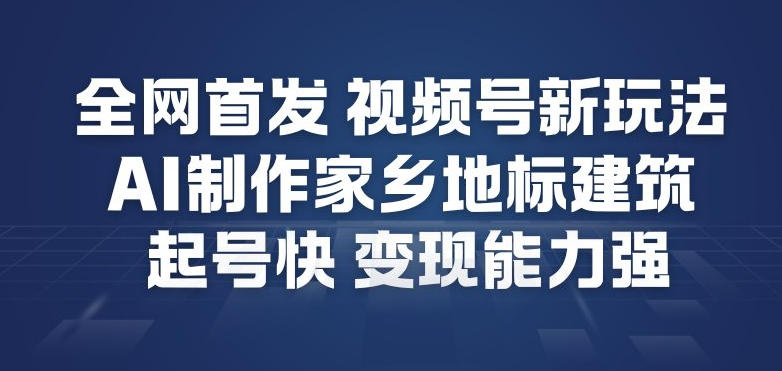 全网首发，视频号新玩法，AI制作家乡地标建筑，起号快，变现能力强-保成圈-山云人力,分享创业咨询_最新网络项目资源