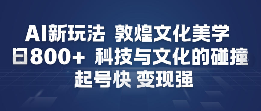 AI新玩法，敦煌文化美学，科技与文化的碰撞，起号快变现强-保成圈-山云人力,分享创业咨询_最新网络项目资源