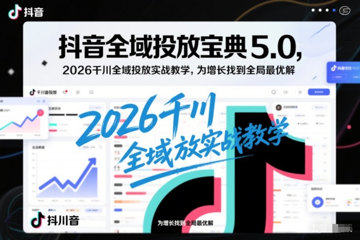 抖音全域投放宝典5.0，2026千川全域投放实战教学，为增长找到全局最优解-保成圈-山云人力,分享创业咨询_最新网络项目资源