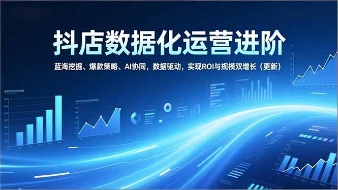 抖店数据化运营进阶，蓝海挖掘、爆款策略、AI协同，数据驱动，实现ROI与规模双增长(更新-保成圈-山云人力,分享创业咨询_最新网络项目资源
