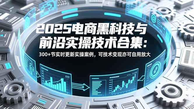 2025电商黑科技与前沿实操技术合集：300+节实时更新实操案例，可技术变现亦可自用放大-保成圈-山云人力,分享创业咨询_最新网络项目资源