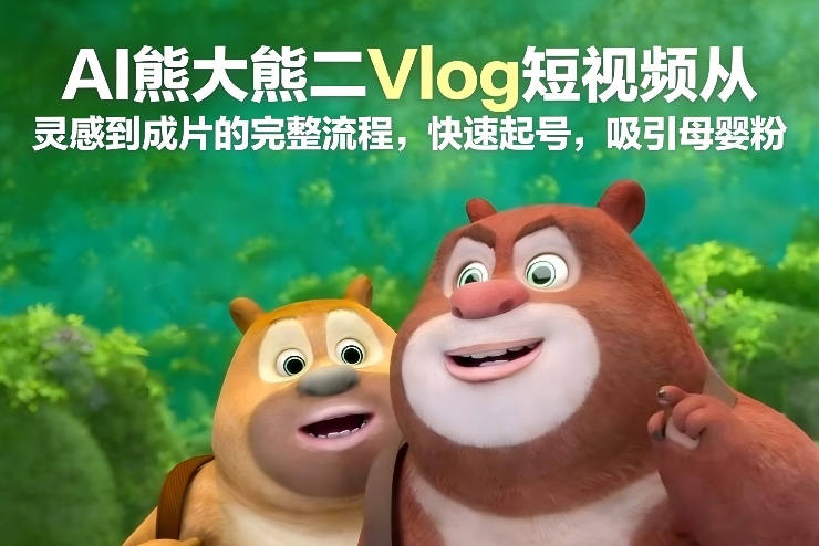 AI熊大熊二Vlog短视频从灵感到成片的完整流程，快速起号，吸引母婴粉-保成圈-山云人力,分享创业咨询_最新网络项目资源