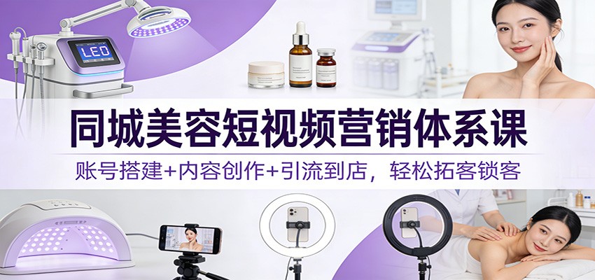同城美容短视频营销体系课：账号搭建+内容创作+引流到店，轻松拓客锁客-保成圈-山云人力,分享创业咨询_最新网络项目资源