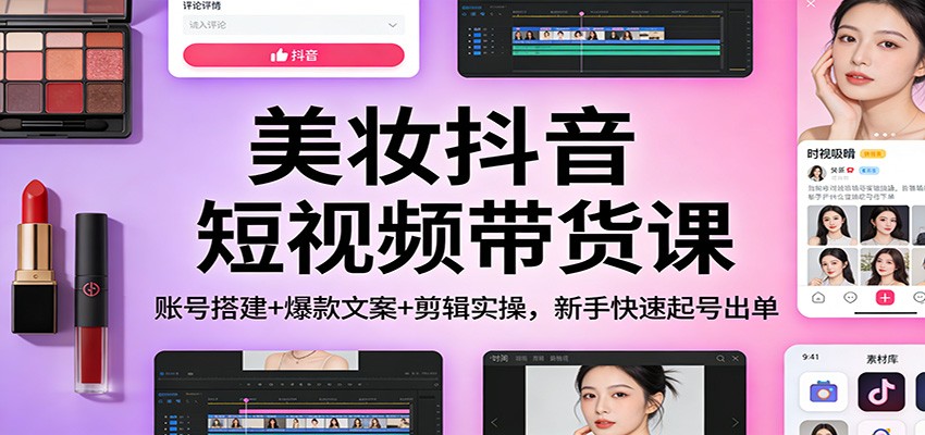 美妆抖音短视频带货课：账号搭建+爆款文案+剪辑实操，新手快速起号出单-保成圈-山云人力,分享创业咨询_最新网络项目资源