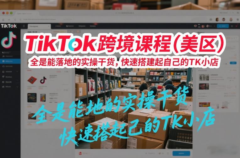TikTok跨境课程(美区)，全是能落地的实操干货，快速搭建起自己的TK小店-保成圈-山云人力,分享创业咨询_最新网络项目资源