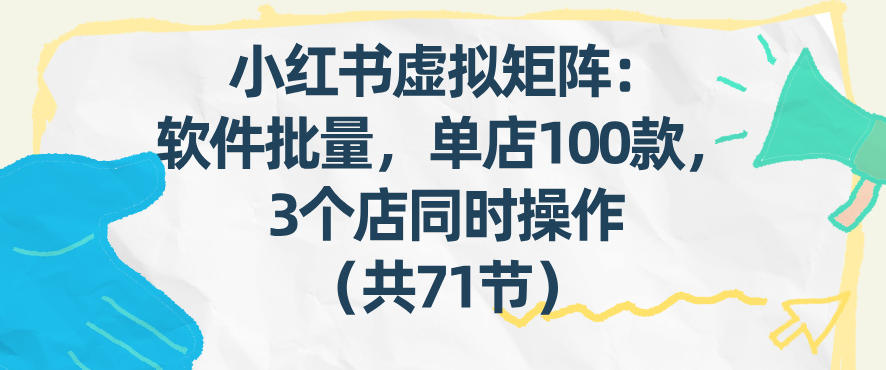 小红书虚拟矩阵：软件批量发笔记，单店100款，3个店同时操作(共71节)-保成圈-山云人力,分享创业咨询_最新网络项目资源