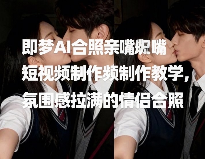即梦AI合照亲嘴短视频制作教学，氛围感拉满的情侣合照-保成圈-山云人力,分享创业咨询_最新网络项目资源