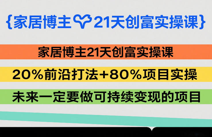 家居博主21天创富实操课，20%前沿打法+80%项目实操，未来一定要做可持续变现的项目-保成圈-山云人力,分享创业咨询_最新网络项目资源