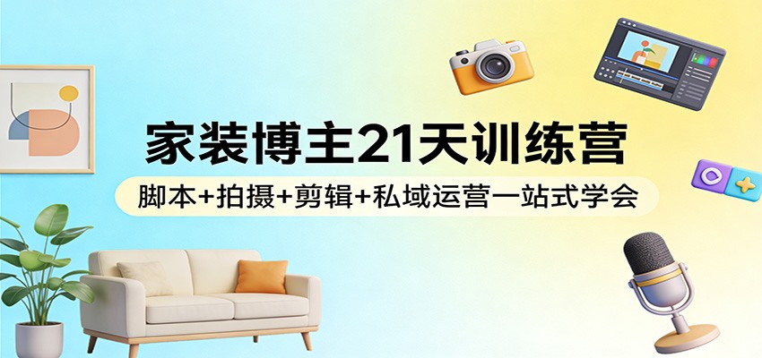 家装博主21天训练营：脚本+拍摄+剪辑+私域运营一站式学会-保成圈-山云人力,分享创业咨询_最新网络项目资源