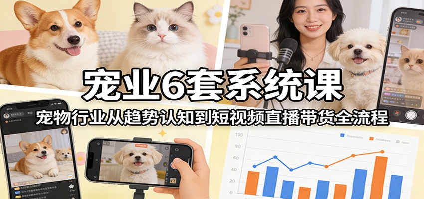 宠业6套系统课：宠物行业从趋势认知到短视频直播带货全流程-保成圈-山云人力,分享创业咨询_最新网络项目资源
