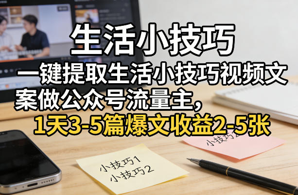 一键提取生活小技巧视频文案做公众号流量主，1天3-5篇爆文收益2-5张-保成圈-山云人力,分享创业咨询_最新网络项目资源